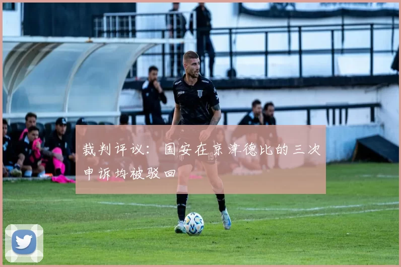 裁判评议：国安在京津德比的三次申诉均被驳回