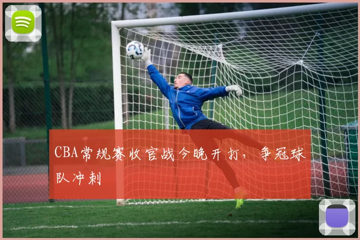 CBA常规赛收官战今晚开打，争冠球队冲刺