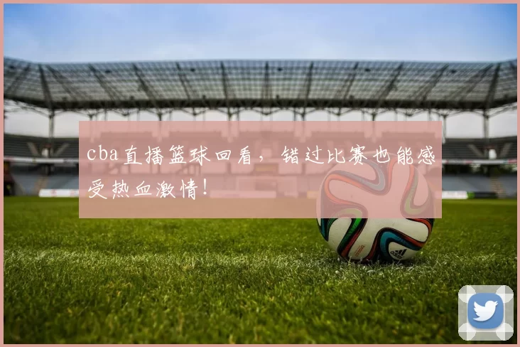 cba直播篮球回看，错过比赛也能感受热血激情！