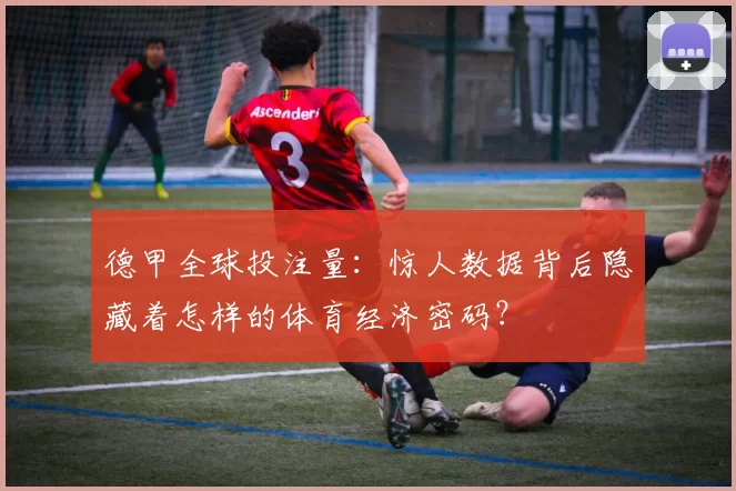德甲全球投注量:惊人数据背后隐藏着怎样的体育经济密码?
