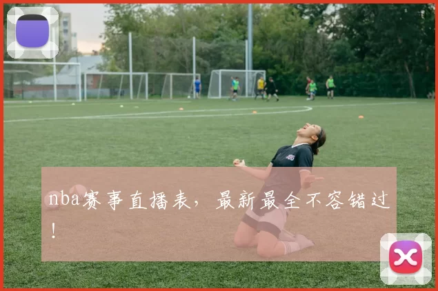 nba赛事直播表，最新最全不容错过！
