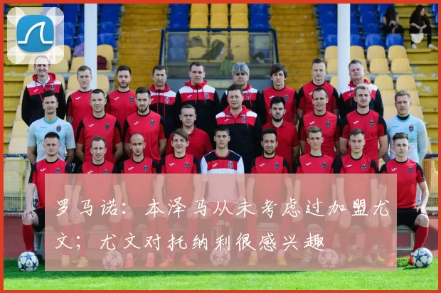 罗马诺：本泽马从未考虑过加盟尤文；尤文对托纳利很感兴趣