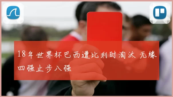 18年世界杯巴西遭比利时淘汰 无缘四强止步八强