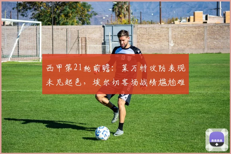西甲第21轮前瞻：莱万特攻防表现未见起色，埃尔切客场战绩尴尬难题多_主场_皇家马德里_塞维利亚