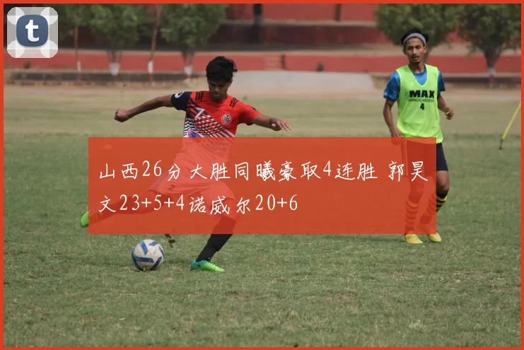 山西26分大胜同曦豪取4连胜 郭昊文23+5+4诺威尔20+6