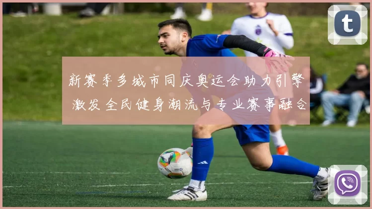 新赛季多城市同庆奥运会助力引擎 激发全民健身潮流与专业赛事融合