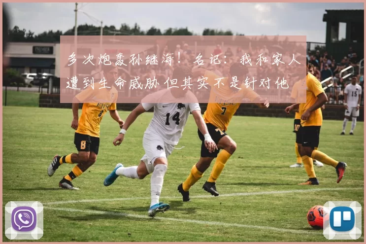 多次炮轰孙继海!名记:我和家人遭到生命威胁 但其实不是针对他