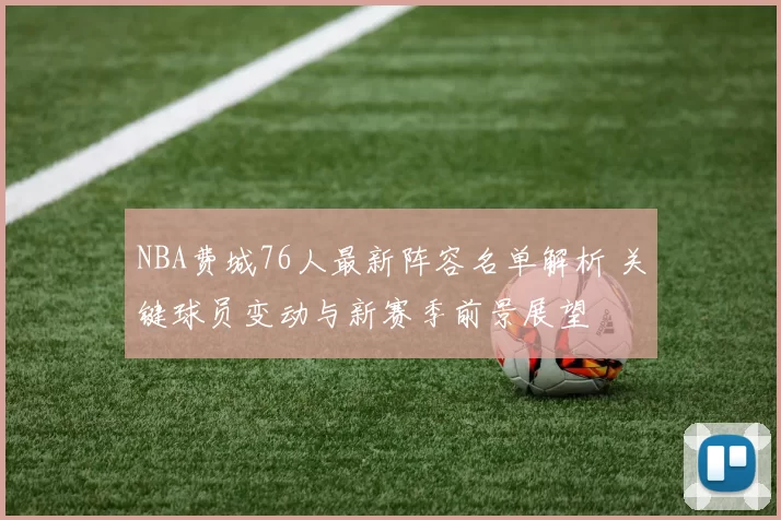 NBA费城76人最新阵容名单解析 关键球员变动与新赛季前景展望