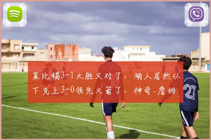 莱比锡3-1大胜又对了，湖人居然以下克上3-0领先火箭了，神奇_詹姆斯_主场_德布劳内