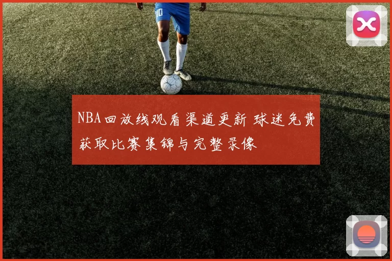 NBA回放线观看渠道更新 球迷免费获取比赛集锦与完整录像