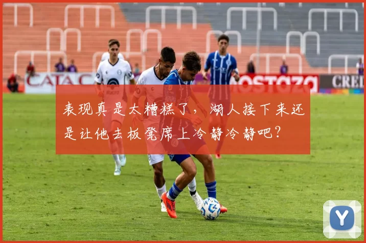 表现真是太糟糕了，湖人接下来还是让他去板凳席上冷静冷静吧？