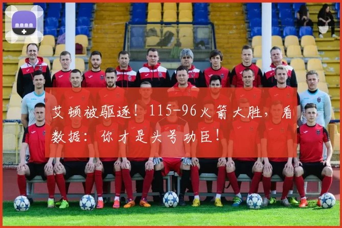 艾顿被驱逐！115-96火箭大胜，看数据：你才是头号功臣！